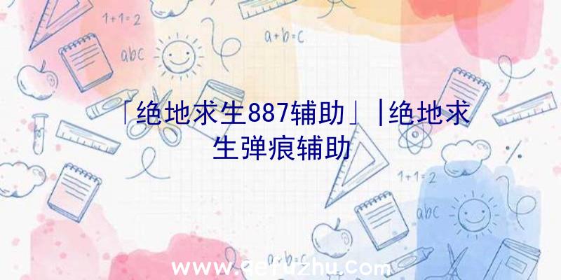 「绝地求生887辅助」|绝地求生弹痕辅助